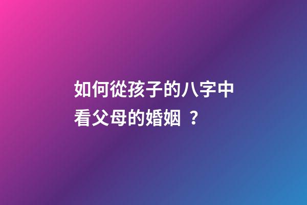 如何從孩子的八字中看父母的婚姻？